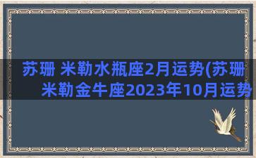 苏珊 米勒水瓶座2月运势(苏珊米勒金牛座2023年10月运势)